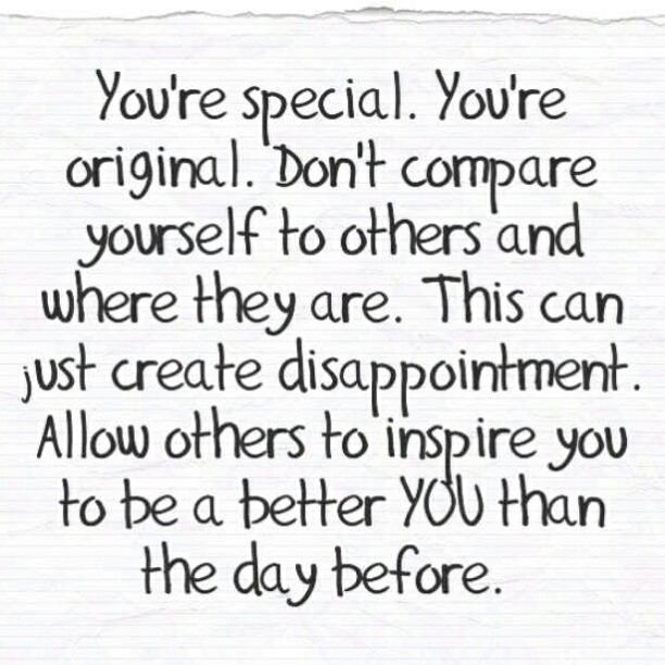 You're special. You're original. Don't compare yourself to others and where they are. This can just create disappointment. Allow others to inspire you to be better you than the day before.