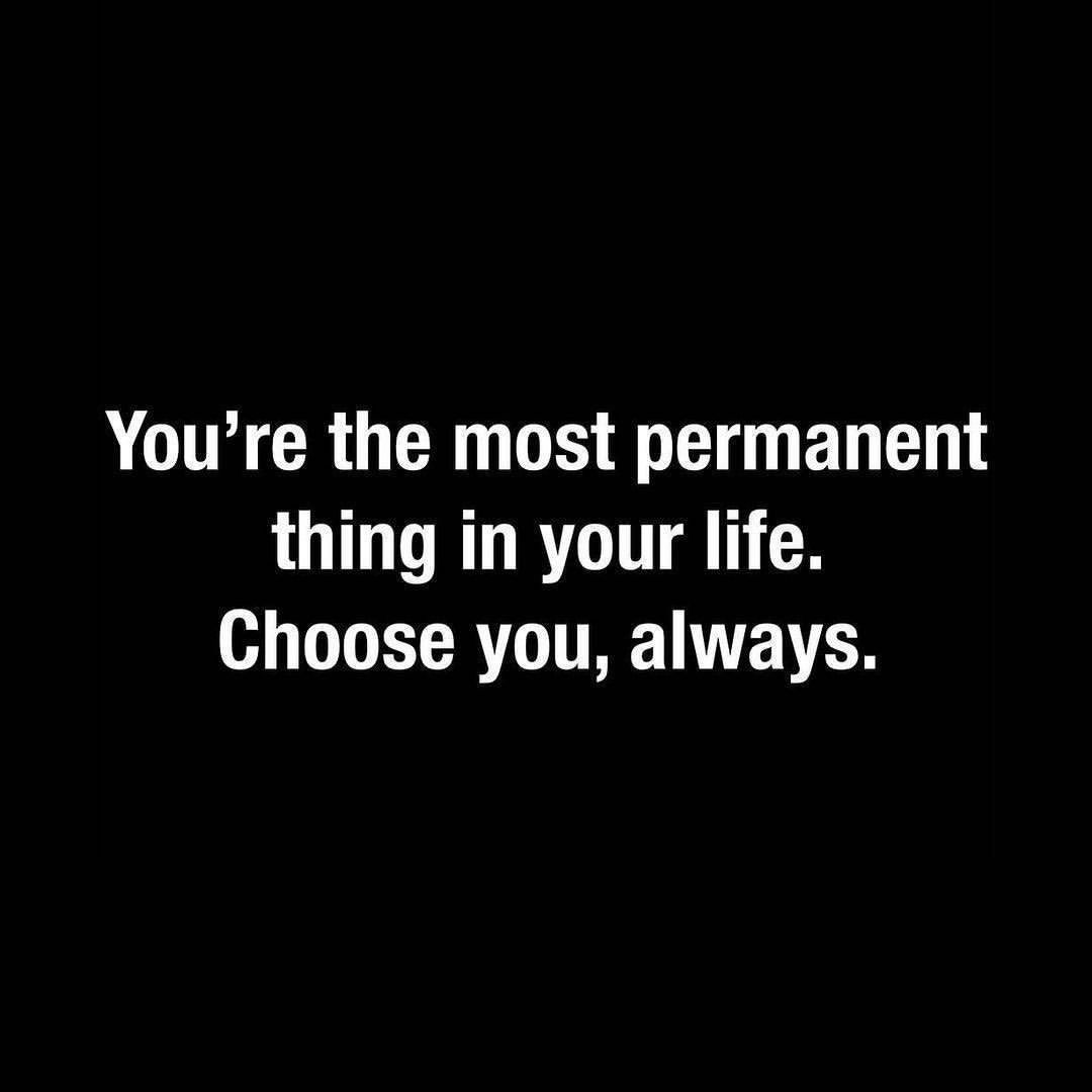 You're the most permanent thing in your life. Choose you, always.