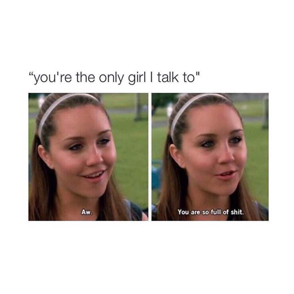 "You're the only girl I talk to". Aw. You are so full of shit.