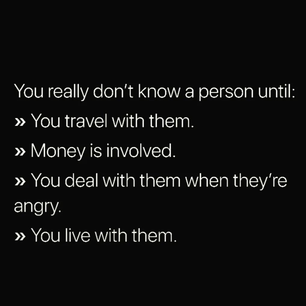 You really don't know a person until: You travel with them. Money is involved. You deal with them when they're. You live with them.