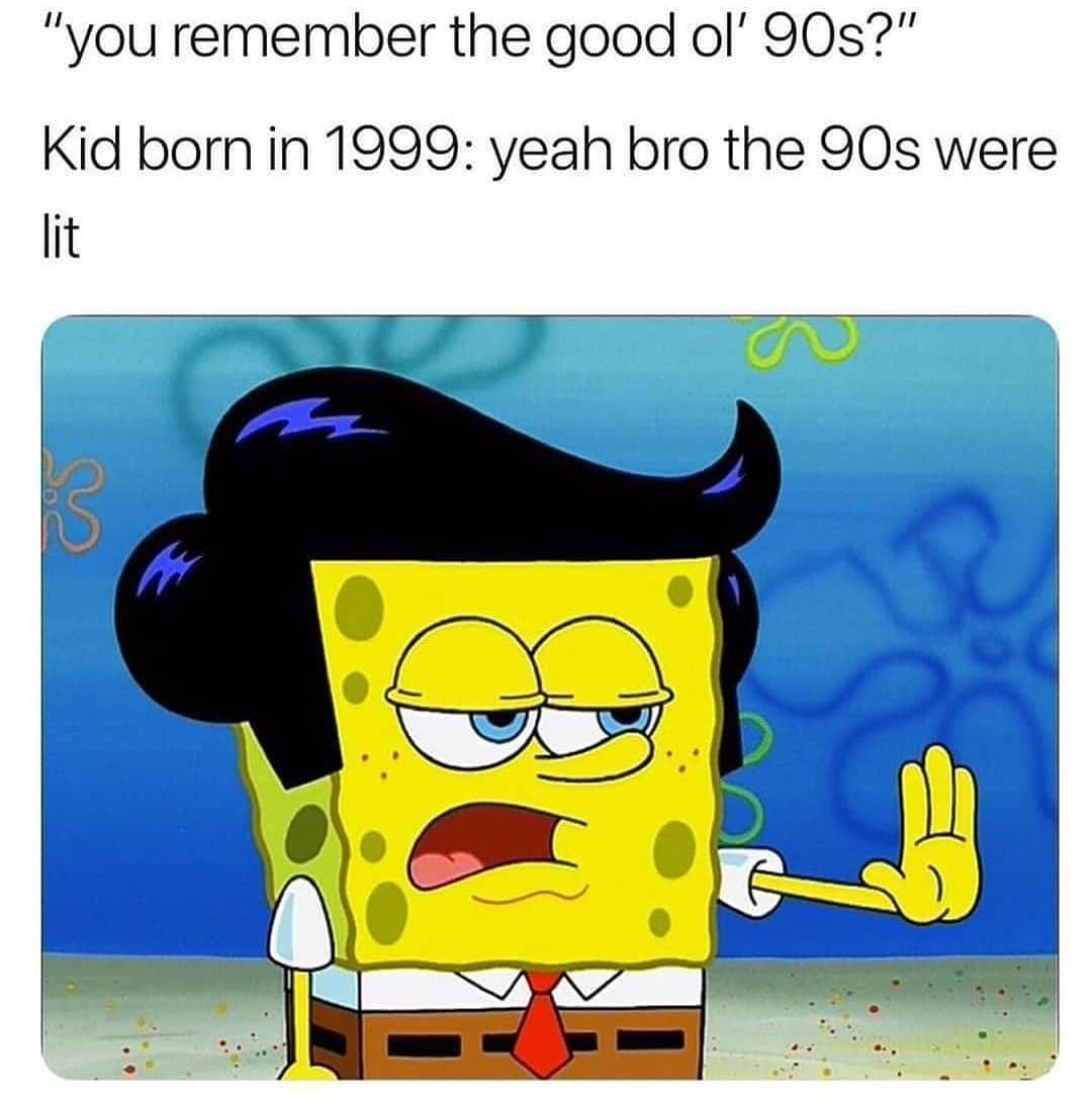 "You remember the good ol' 90s?"  Kid born in 1999: yeah bro the 90s were lit.