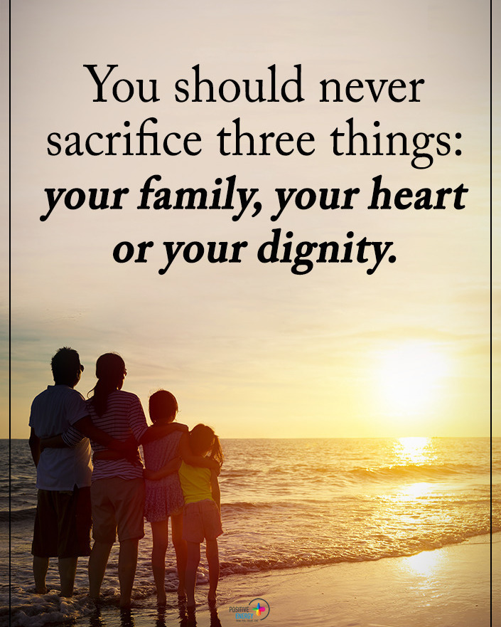 You should never sacrifice three things: your family, your heart or your dignity.