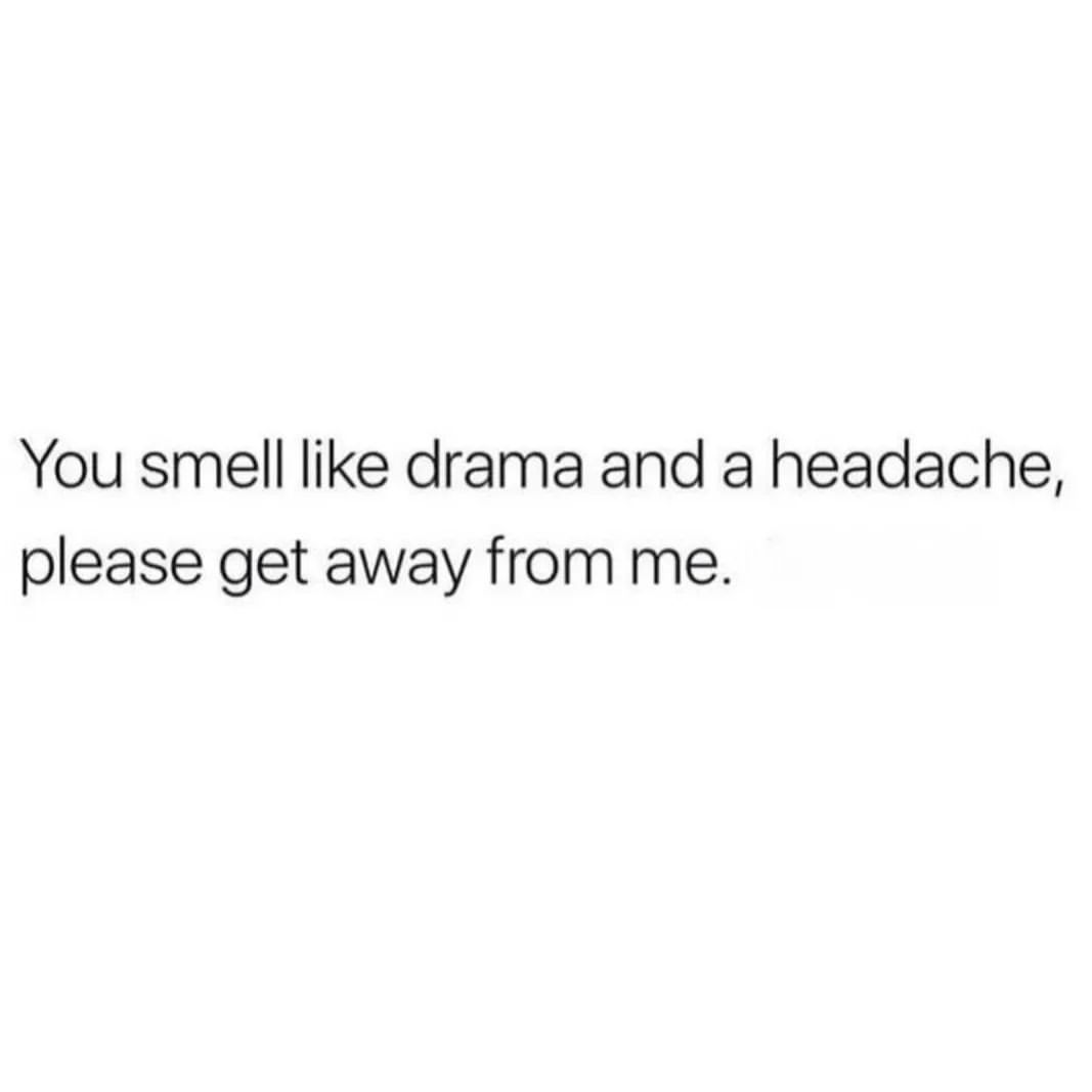 You smell like drama and a headache, please get away from me.