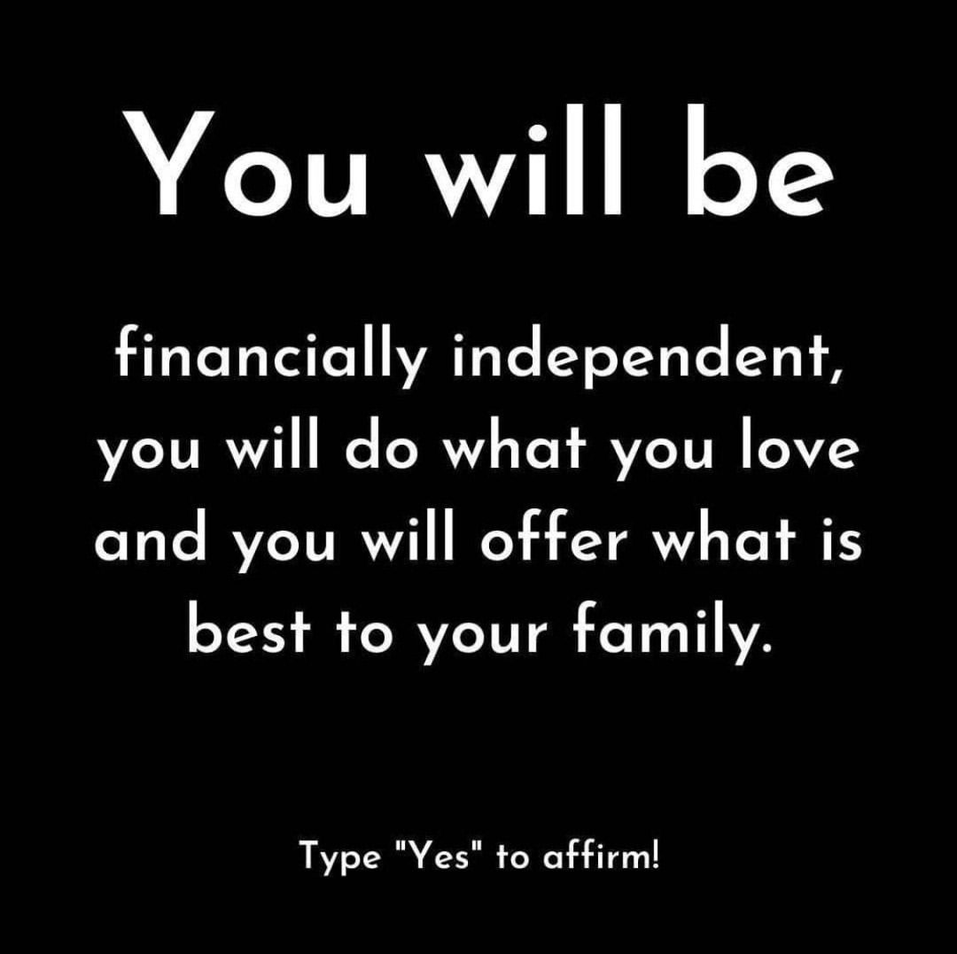 You will be financially independent, you will do what you love and you will offer what is best to your family. Type "Yes" to affirm!