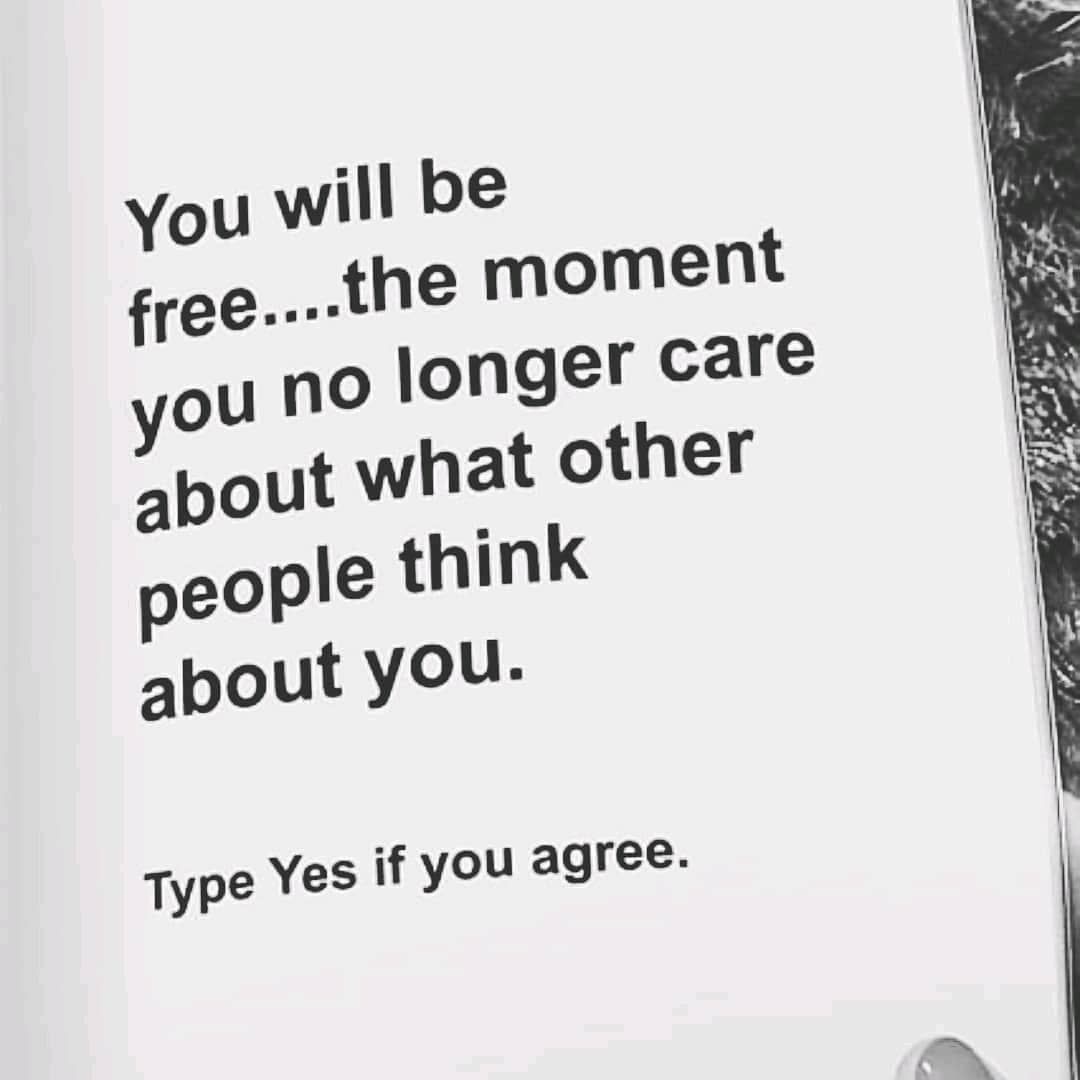 You will be free.... the moment you no longer care about what other people think about you. Type yes if you agree.