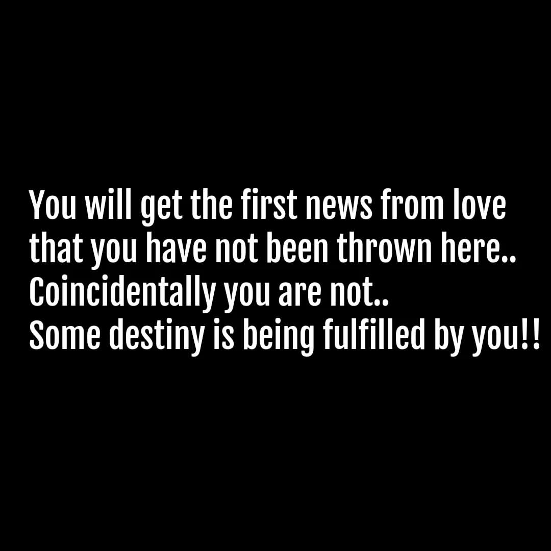 You will get the first news from love that you have not been thrown here.. Coincidentally you are not.. Some destiny is being fulfilled by you!!