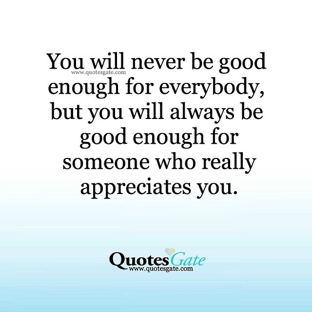 You will never be good enough for everybody, but you will always be good enough for someone who really appreciates you.