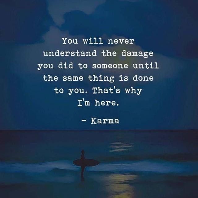 You will never understand the damage you did to someone until the same thing is done to you. That's why I'm here. Karma.