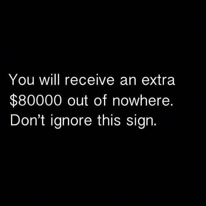You will receive an extra $80000 out of nowhere. Don't ignore this sign.