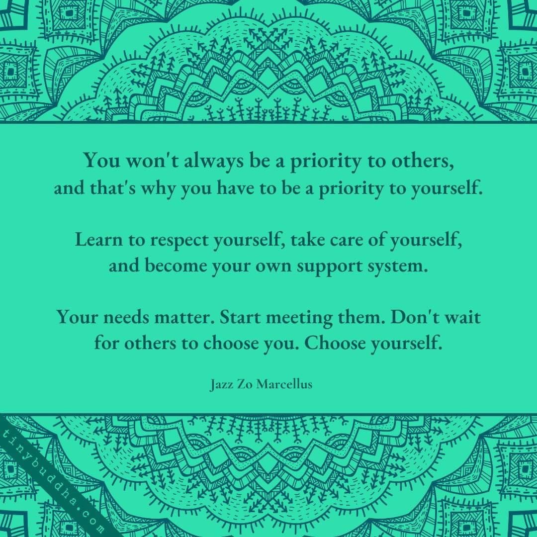 You won't always be a priority to others, and that's why you have to be a priority to yourself. Learn to respect yourself, take care of yourself, and become your own support system. Your needs matter. Start meeting them. Don't wait for others to choose you. Choose yourself.