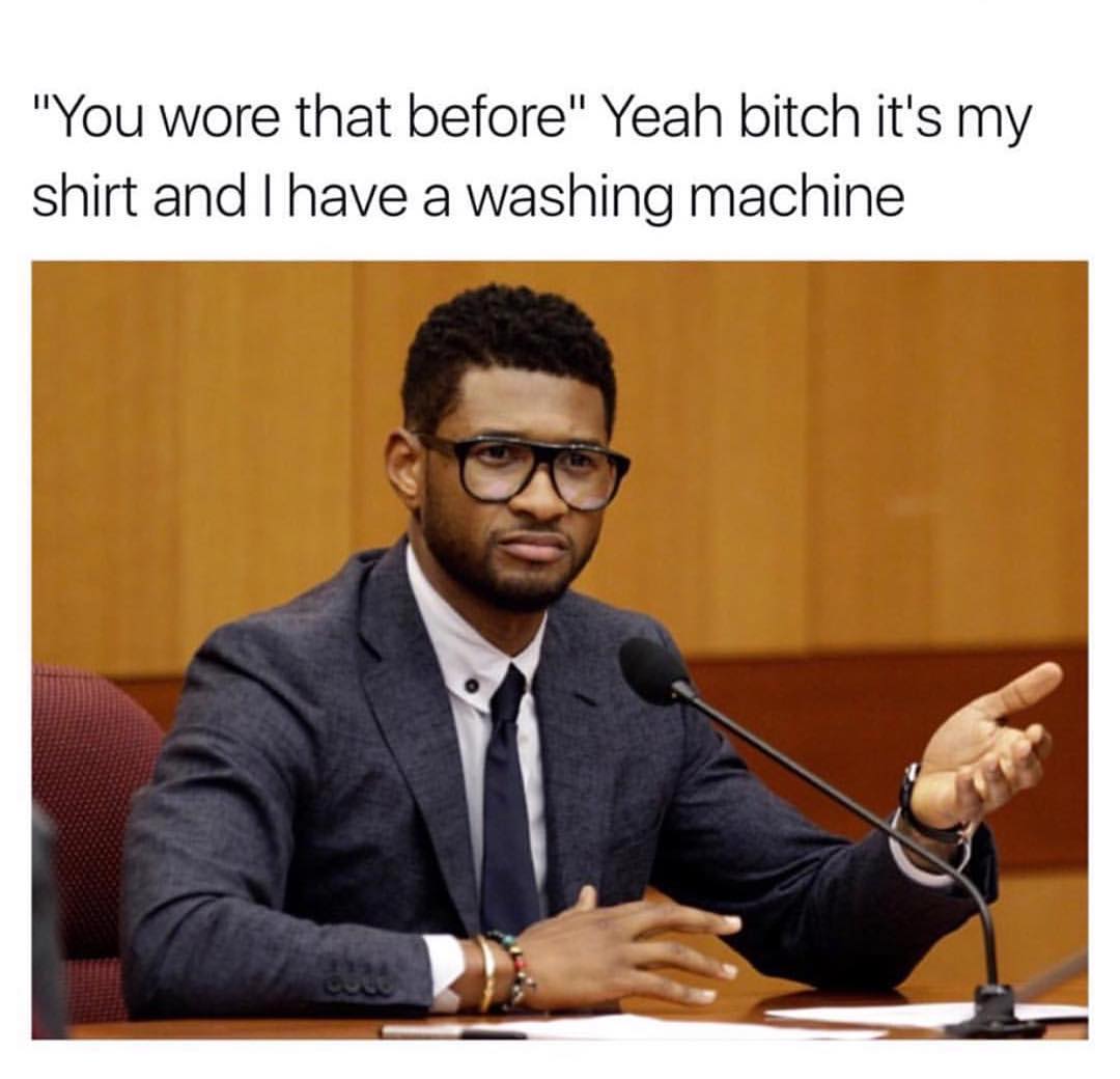 "You wore that before". Yeah bitch it's my shirt and I have a washing machine.