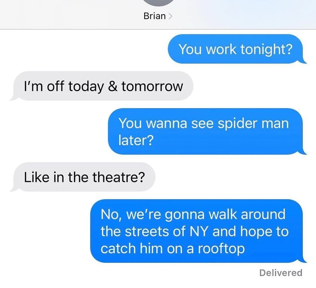 You work tonight? I'm off today & tomorrow. You wanna see spider man later? Like in the theatre? No, we're gonna walk around the streets of NY and hope to catch him on a rooftop.