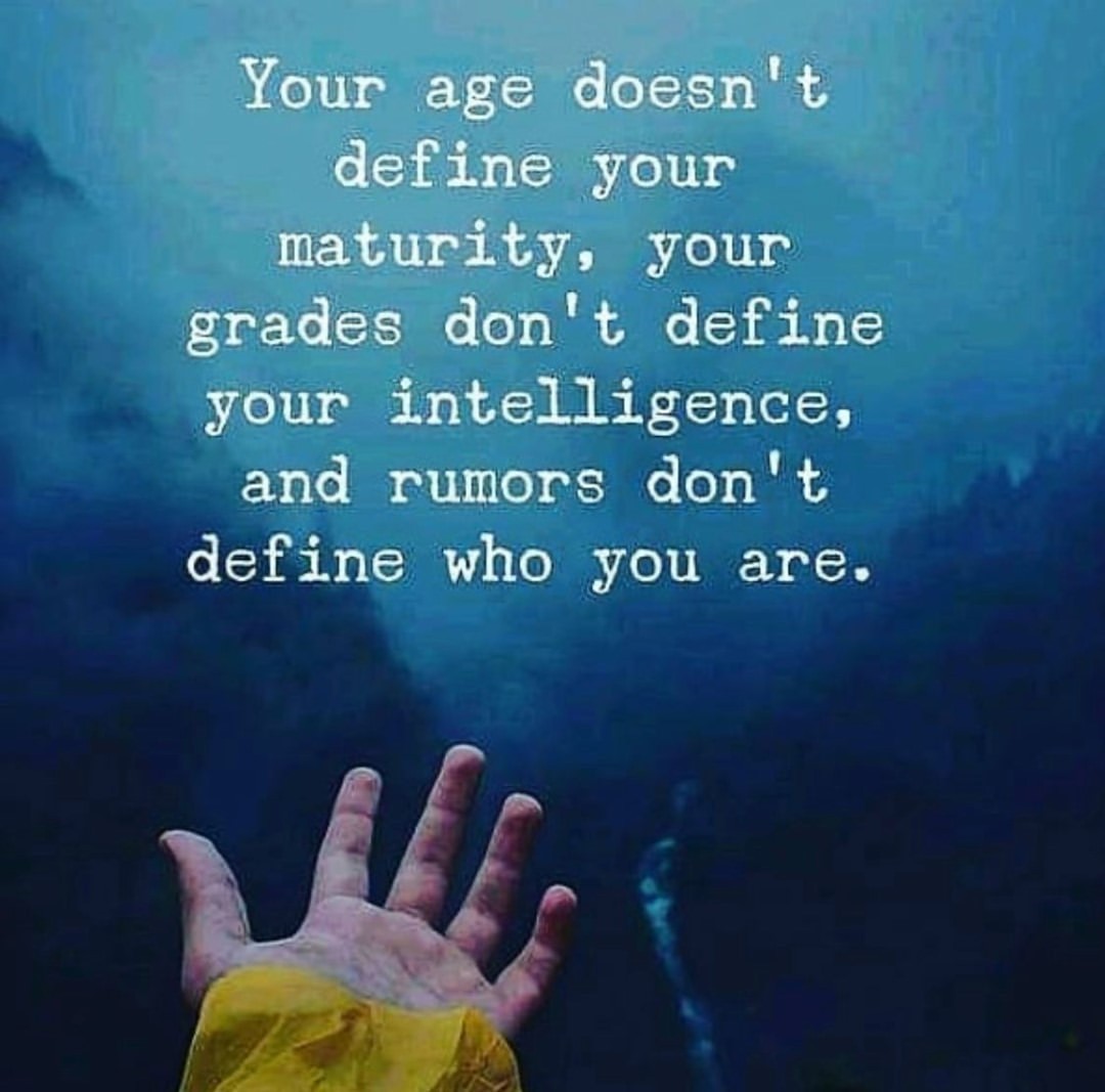 Your age doesn't define your maturity, your grades don't define your intelligence, and rumors don define who you are.