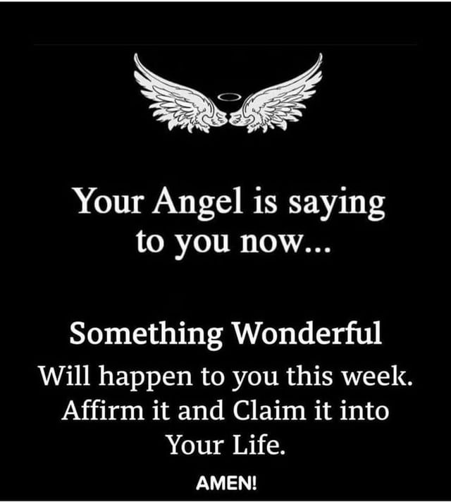 Your Angel is saying to you now... Something Wonderful Will happen to you this week. Affirm it and Claim it into Your Life. Amen!