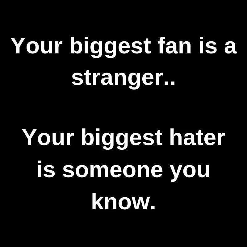 Your biggest fan is a stranger.. Your biggest hater is someone you know.