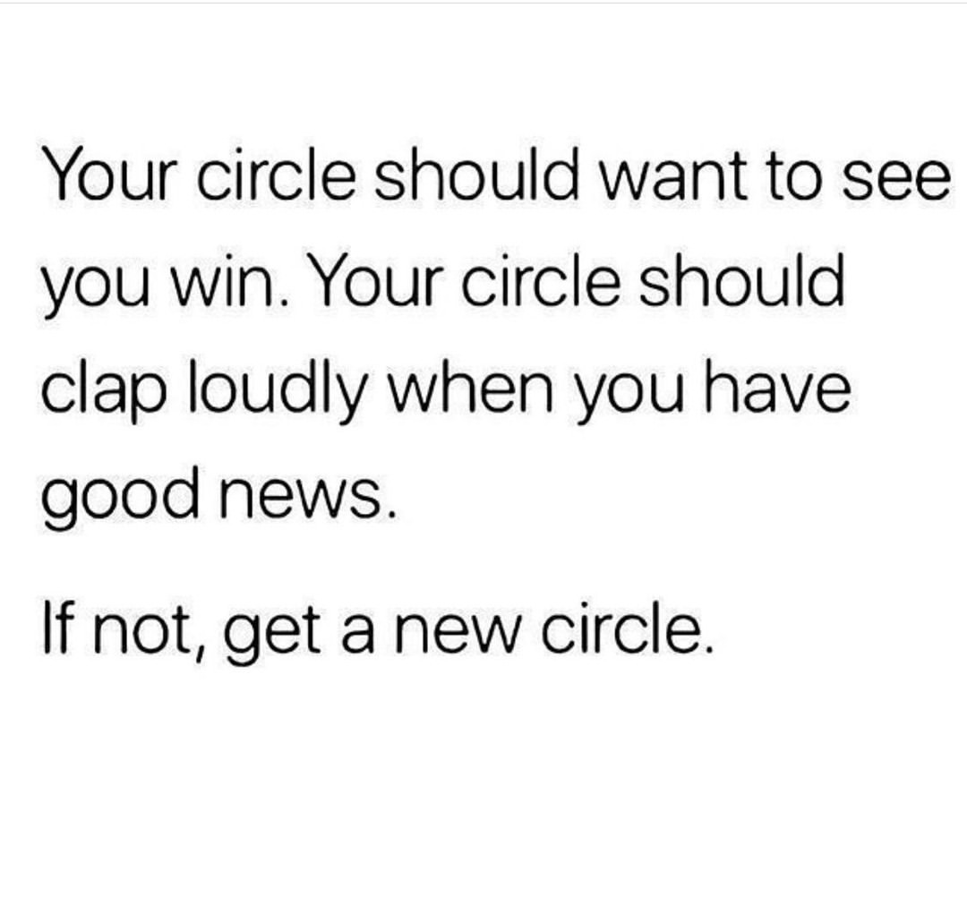 Your circle should want to see you win. Your circle should clap loudly when you have good news. If not, get a new circle.