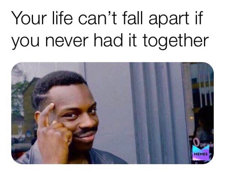 Your life can't fall apart if you never had it together.