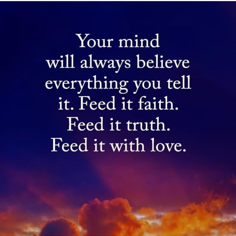 Your mind will always believe everything you tell it. Feed it faith. Feed it truth. Feed it with love.