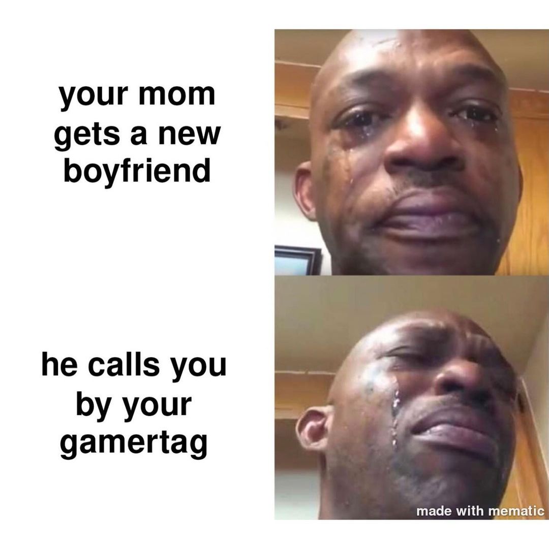 Your mom gets a new boyfriend. He calls you by your gamertag.