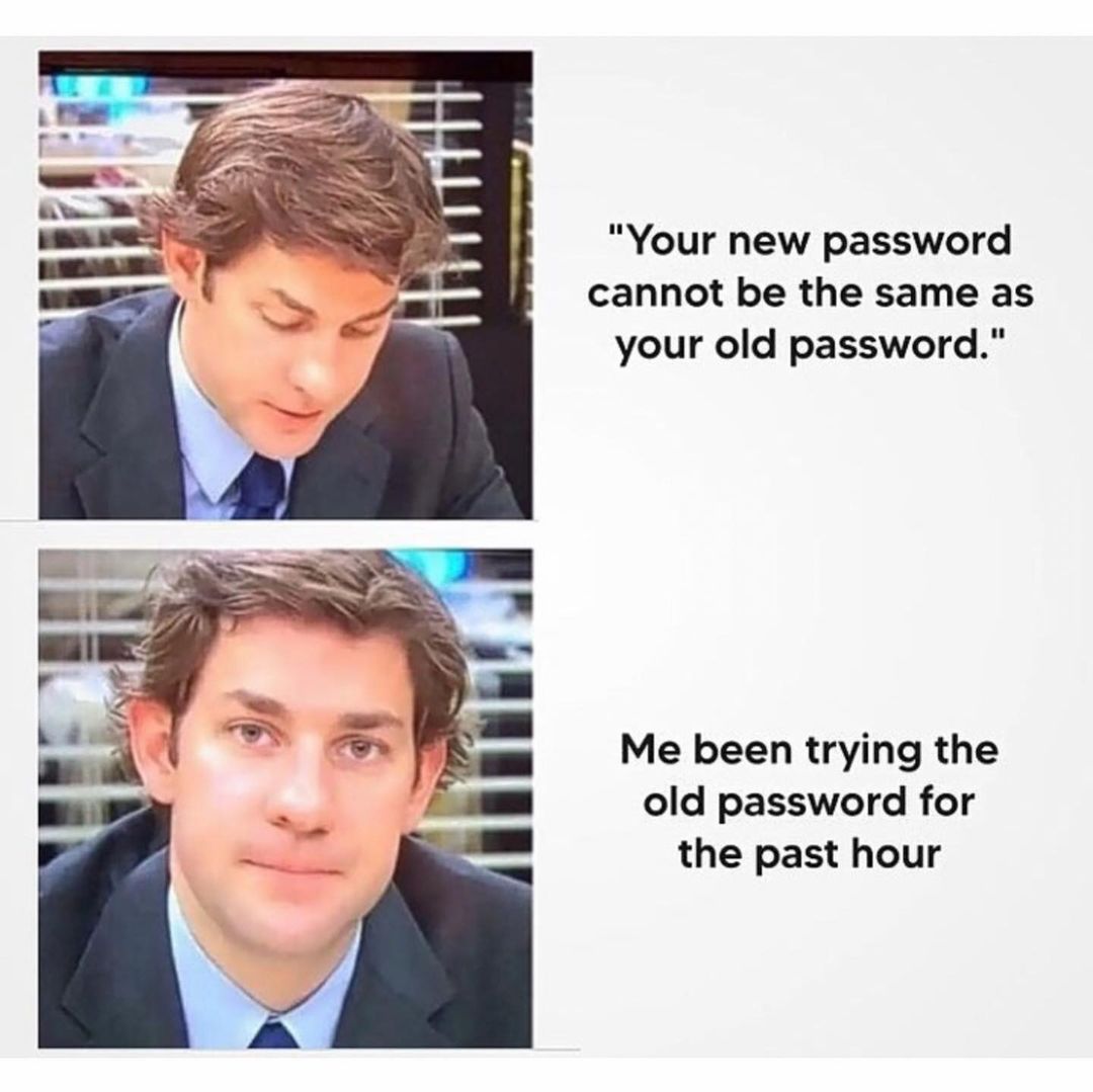 "Your new password cannot be the same as your old password." Me been trying the old password for the past hour.