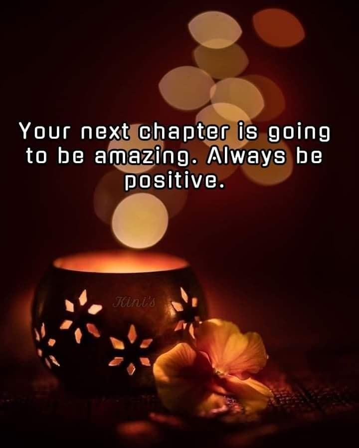 Your next chapter is going to be amazing. Always be positive.