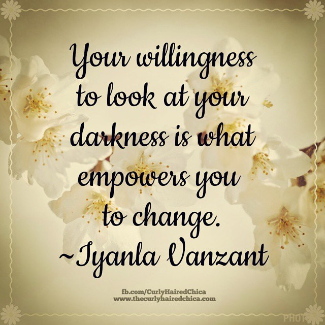 Your willingness to look at you darkness is what empower you to change.